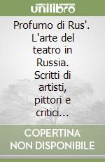 Profumo di Rus'. L'arte del teatro in Russia. Scritti di artisti, pittori e critici (1860-1920) libro