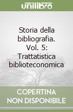 Storia della bibliografia. Vol. 5: Trattatistica biblioteconomica libro