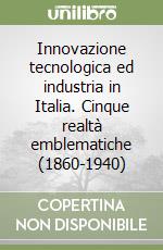 Innovazione tecnologica ed industria in Italia. Cinque realtà emblematiche (1860-1940) libro