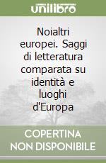 Noialtri europei. Saggi di letteratura comparata su identità e luoghi d'Europa libro