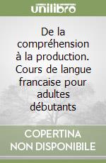 De la compréhension à la production. Cours de langue francaise pour adultes débutants libro