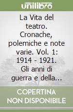 La Vita del teatro. Cronache, polemiche e note varie. Vol. 1: 1914 - 1921. Gli anni di guerra e della crisi. libro