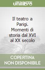 Il teatro a Parigi. Momenti di storia dal XVI al XX secolo libro