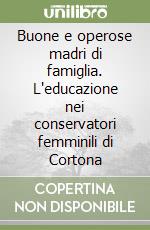 Buone e operose madri di famiglia. L'educazione nei conservatori femminili di Cortona libro