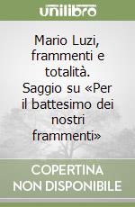 Mario Luzi, frammenti e totalità. Saggio su «Per il battesimo dei nostri frammenti»