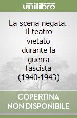 La scena negata. Il teatro vietato durante la guerra fascista (1940-1943) libro