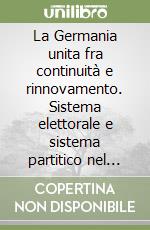 La Germania unita fra continuità e rinnovamento. Sistema elettorale e sistema partitico nel processo di riunificazione tedesca libro