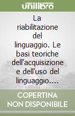 La riabilitazione del linguaggio. Le basi teoriche dell'acquisizione e dell'uso del linguaggio. Strumenti di valutazione delle afasie