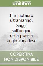 Il minotauro ultramarino. Saggi sull'origine della poesia anglo-canadese libro