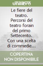 Le fiere del teatro. Percorsi del teatro forain del primo Settecento. Con una scelta di commedie rappresentate alle Foires Saint-Germain e Saint-Laurent (1711-1715) libro