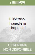 Il libertino. Tragedie in cinque atti