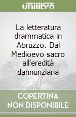 La letteratura drammatica in Abruzzo. Dal Medioevo sacro all'eredità dannunziana libro