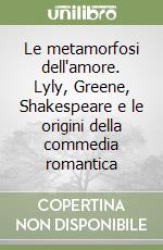 Le metamorfosi dell'amore. Lyly, Greene, Shakespeare e le origini della commedia romantica libro