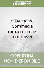 Le lavandare. Commedia romana in due intermezzi libro