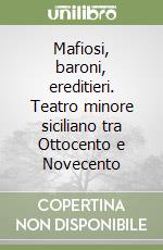 Mafiosi, baroni, ereditieri. Teatro minore siciliano tra Ottocento e Novecento libro