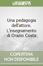 Una pedagogia dell'attore. L'insegnamento di Orazio Costa libro