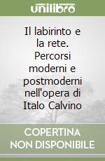 Il labirinto e la rete. Percorsi moderni e postmoderni nell'opera di Italo Calvino