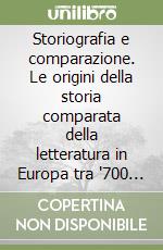 Storiografia e comparazione. Le origini della storia comparata della letteratura in Europa tra '700 e '800 libro