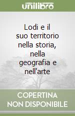 Lodi e il suo territorio nella storia, nella geografia e nell'arte libro