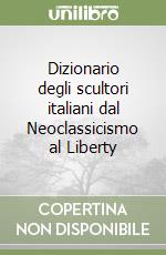 Dizionario degli scultori italiani dal Neoclassicismo al Liberty libro