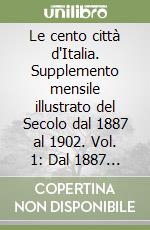 Le cento città d'Italia. Supplemento mensile illustrato del Secolo dal 1887 al 1902. Vol. 1: Dal 1887 al 1888 libro