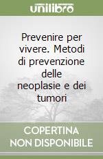 Prevenire per vivere. Metodi di prevenzione delle neoplasie e dei tumori libro