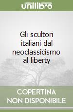 Gli scultori italiani dal neoclassicismo al liberty libro