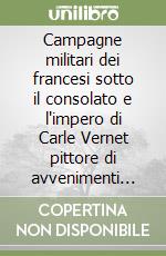 Campagne militari dei francesi sotto il consolato e l'impero di Carle Vernet pittore di avvenimenti storici... Ediz. multilingue libro