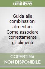 Guida alle combinazioni alimentari. Come associare correttamente gli alimenti