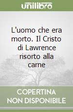 L'uomo che era morto. Il Cristo di Lawrence risorto alla carne libro