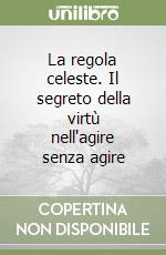 La regola celeste. Il segreto della virtù nell'agire senza agire libro