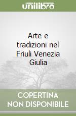 Arte e tradizioni nel Friuli Venezia Giulia libro