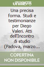 Una precisa forma. Studi e testimonianze per Diego Valeri. Atti dell'Incontro di studio (Padova, marzo 1987) libro