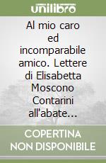 Al mio caro ed incomparabile amico. Lettere di Elisabetta Moscono Contarini all'abate Aurelio De' Giorgi Bertola libro