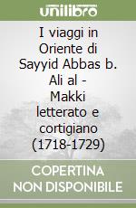 I viaggi in Oriente di Sayyid Abbas b. Ali al - Makki letterato e cortigiano (1718-1729) libro