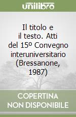 Il titolo e il testo. Atti del 15º Convegno interuniversitario (Bressanone, 1987) libro