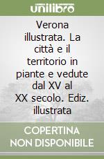 Verona illustrata. La città e il territorio in piante e vedute dal XV al XX secolo. Ediz. illustrata libro