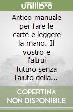 Antico manuale per fare le carte e leggere la mano. Il vostro e l'altrui futuro senza l'aiuto della cartomante libro