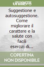 Suggestione e autosuggestione. Come migliorare il carattere e la salute con facili esercizi di suggestione libro