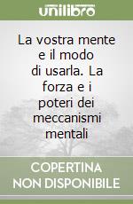 La vostra mente e il modo di usarla. La forza e i poteri dei meccanismi mentali libro