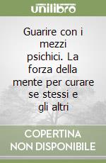 Guarire con i mezzi psichici. La forza della mente per curare se stessi e gli altri libro