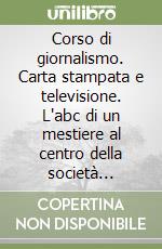 Corso di giornalismo. Carta stampata e televisione. L'abc di un mestiere al centro della società moderna libro