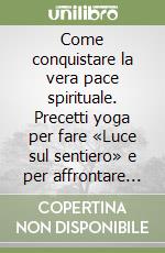 Come conquistare la vera pace spirituale. Precetti yoga per fare «Luce sul sentiero» e per affrontare serenamente i problemi terreni libro