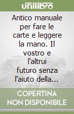 Antico manuale per fare le carte e leggere la mano. Il vostro e l'altrui futuro senza l'aiuto della chiromante libro