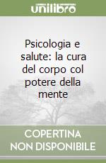 Psicologia e salute: la cura del corpo col potere della mente libro