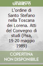 L'ordine di Santo Stefano nella Toscana dei Lorena. Atti del Convegno di studi (Pisa, 19-20 maggio 1989)