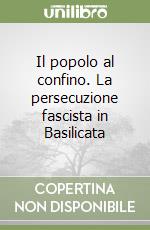 Il popolo al confino. La persecuzione fascista in Basilicata libro