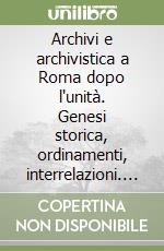 Archivi e archivistica a Roma dopo l'unità. Genesi storica, ordinamenti, interrelazioni. Atti del Convegno (Roma, 12-14 marzo 1990) libro