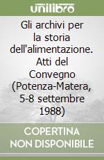 Gli archivi per la storia dell'alimentazione. Atti del Convegno (Potenza-Matera, 5-8 settembre 1988) libro
