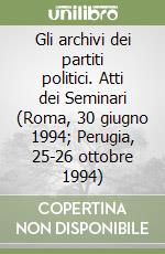 Gli archivi dei partiti politici. Atti dei Seminari (Roma, 30 giugno 1994; Perugia, 25-26 ottobre 1994) libro